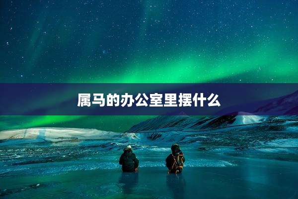 属马的办公室里摆什么