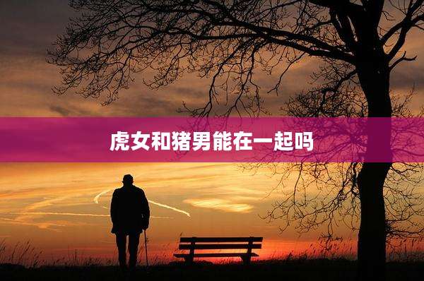 虎女和猪男能在一起吗