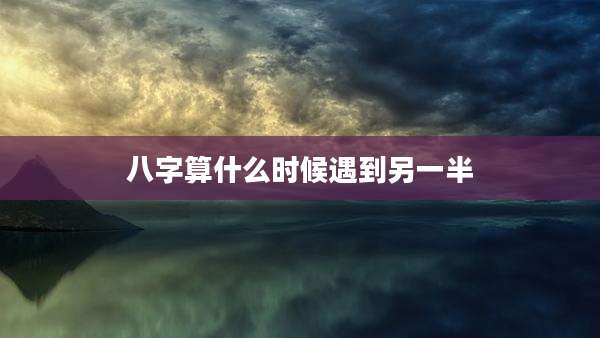 八字算什么时候遇到另一半