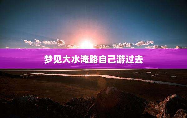 梦见大水淹路自己游过去