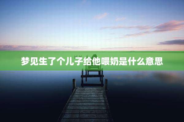 梦见生了个儿子给他喂奶是什么意思
