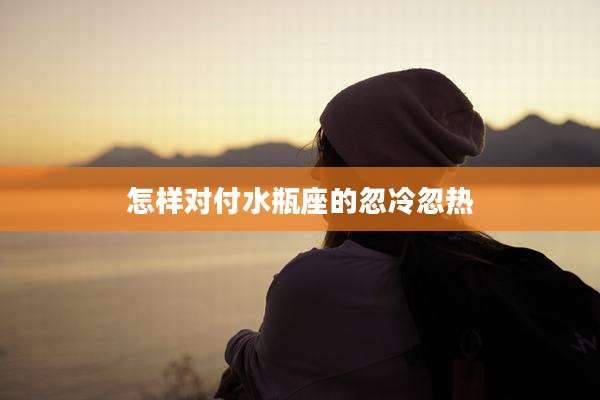怎样对付水瓶座的忽冷忽热