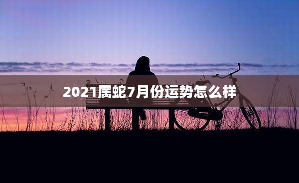2021属蛇7月份运势怎么样