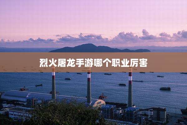 烈火屠龙手游哪个职业厉害