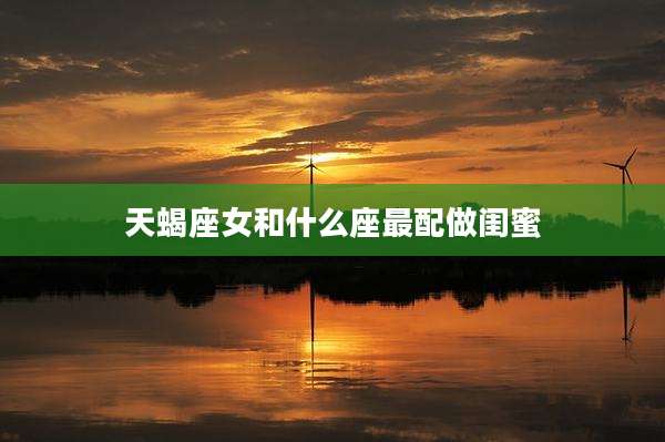 天蝎座女和什么座最配做闺蜜