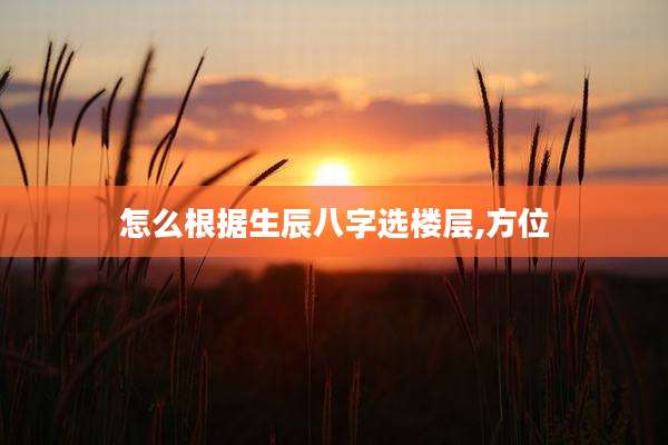怎么根据生辰八字选楼层,方位
