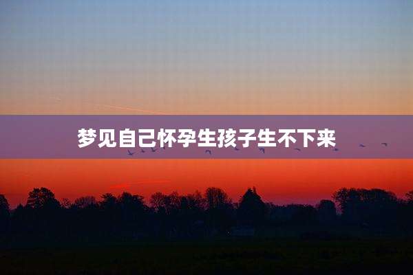 梦见自己怀孕生孩子生不下来