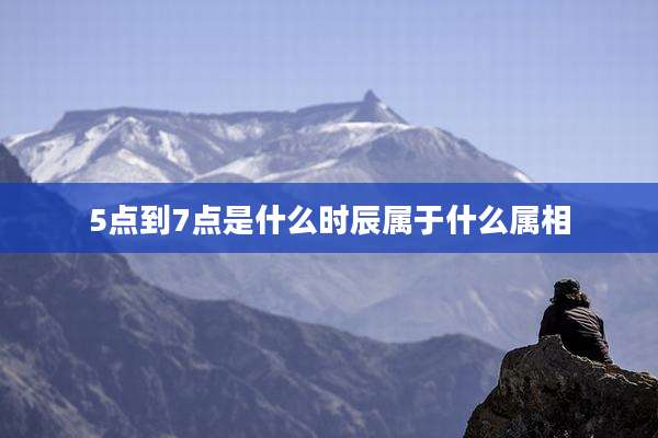 5点到7点是什么时辰属于什么属相