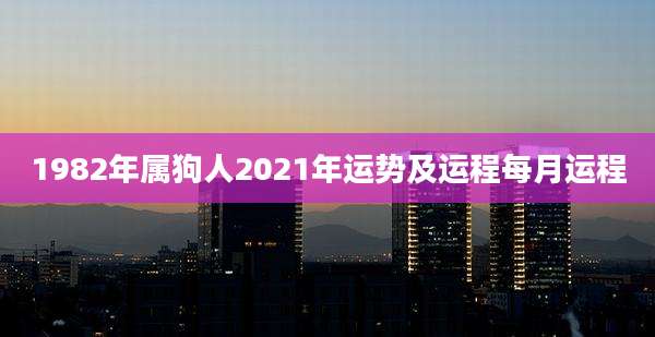 1982年属狗人2021年运势及运程每月运程