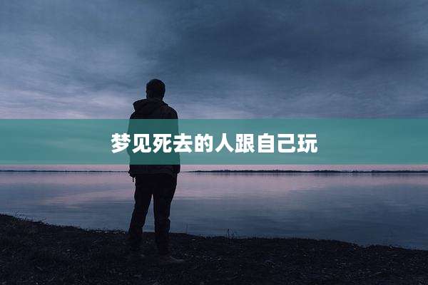 梦见死去的人跟自己玩