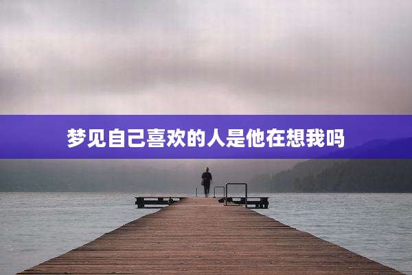 梦见自己喜欢的人是他在想我吗