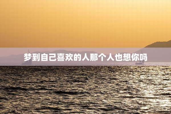 梦到自己喜欢的人那个人也想你吗