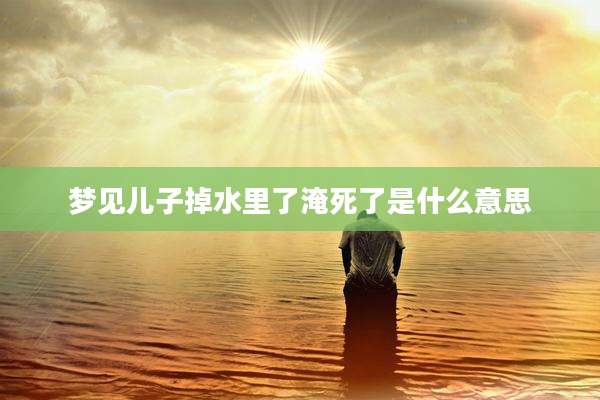 梦见儿子掉水里了淹死了是什么意思