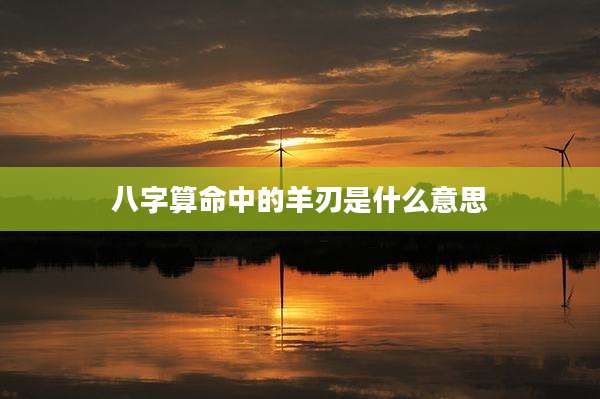 八字算命中的羊刃是什么意思