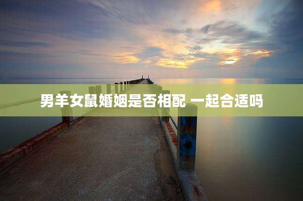 男羊女鼠婚姻是否相配 一起合适吗