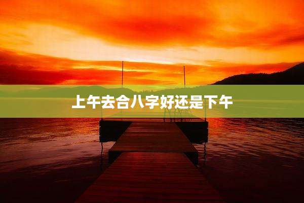 上午去合八字好还是下午