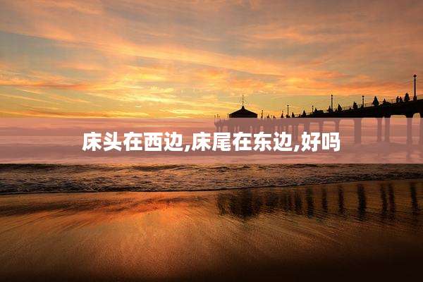 床头在西边,床尾在东边,好吗