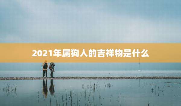 2021年属狗人的吉祥物是什么