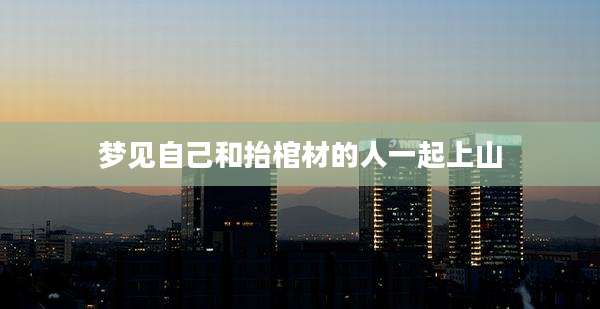 梦见自己和抬棺材的人一起上山