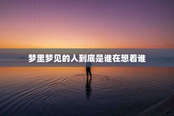 梦里梦见的人到底是谁在想着谁