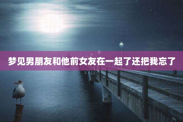 梦见男朋友和他前女友在一起了还把我忘了