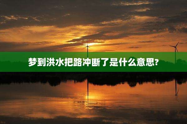 梦到洪水把路冲断了是什么意思?