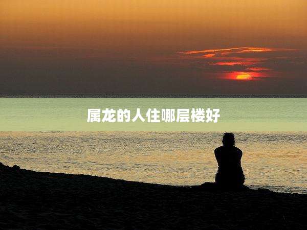 属龙的人住哪层楼好