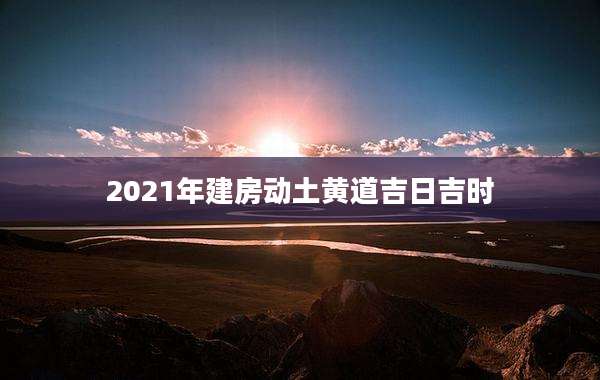 2021年建房动土黄道吉日吉时