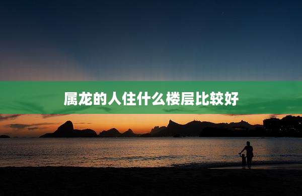 属龙的人住什么楼层比较好
