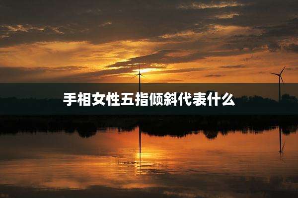 手相女性五指倾斜代表什么