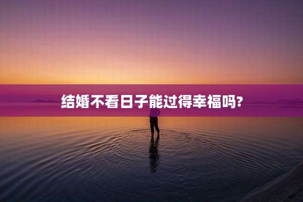 结婚不看日子能过得幸福吗?