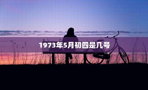 1973年5月初四是几号