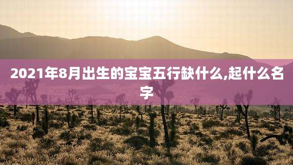 2021年8月出生的宝宝五行缺什么,起什么名字