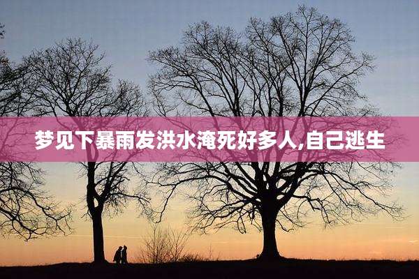 梦见下暴雨发洪水淹死好多人,自己逃生