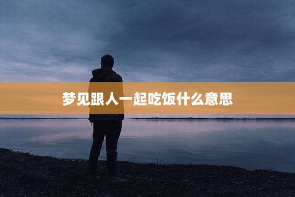 梦见跟人一起吃饭什么意思