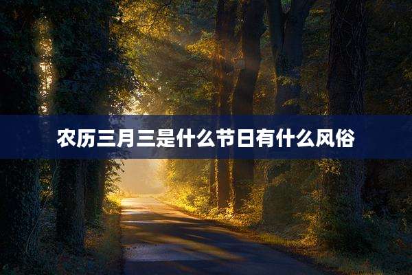 农历三月三是什么节日有什么风俗
