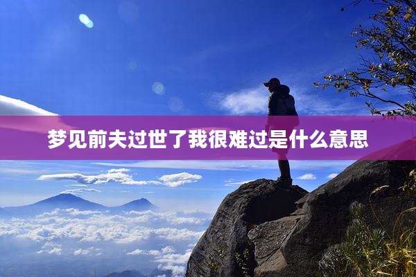 梦见前夫过世了我很难过是什么意思