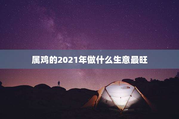属鸡的2021年做什么生意最旺