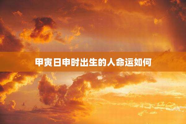 甲寅日申时出生的人命运如何
