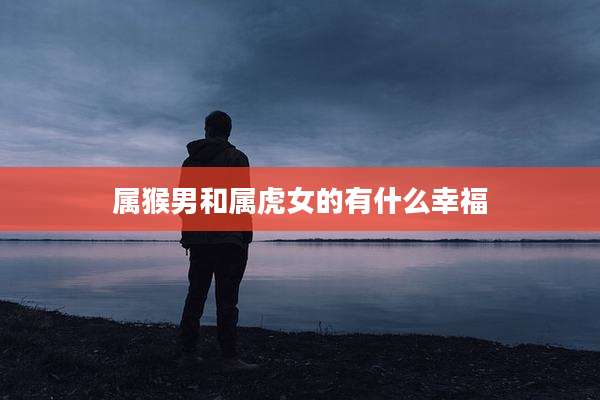 属猴男和属虎女的有什么幸福