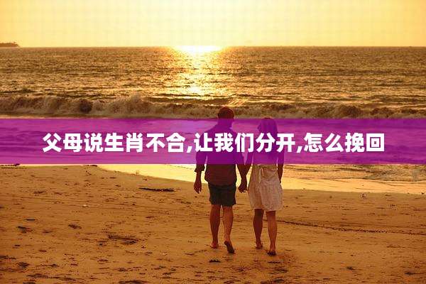 父母说生肖不合,让我们分开,怎么挽回