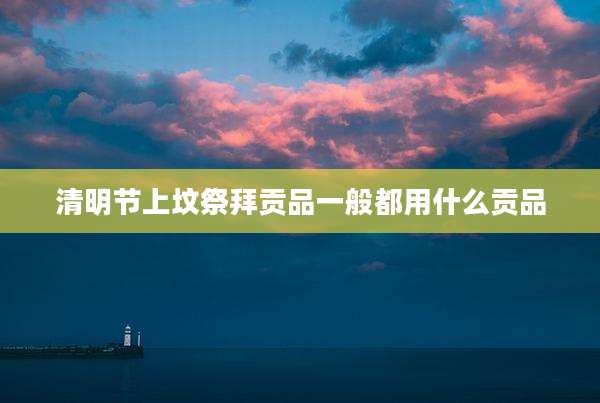 清明节上坟祭拜贡品一般都用什么贡品