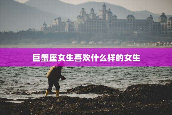 巨蟹座女生喜欢什么样的女生