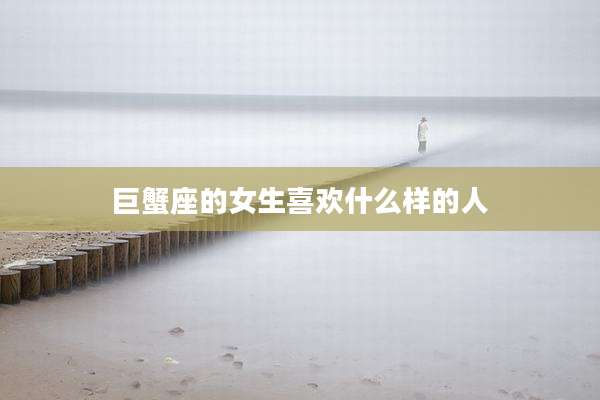 巨蟹座的女生喜欢什么样的人