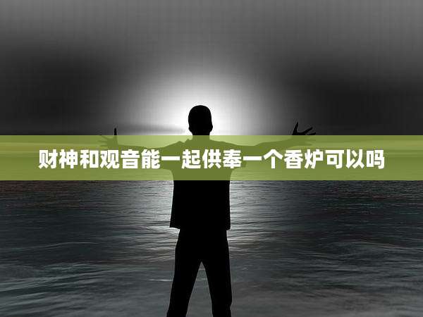 财神和观音能一起供奉一个香炉可以吗