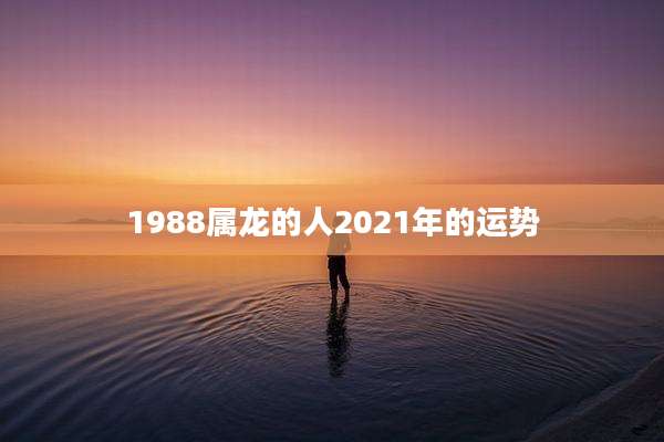 1988属龙的人2021年的运势