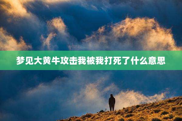 梦见大黄牛攻击我被我打死了什么意思