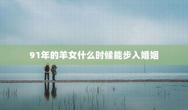91年的羊女什么时候能步入婚姻