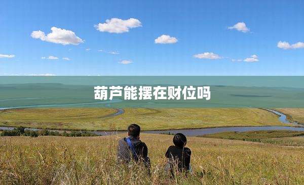 葫芦能摆在财位吗