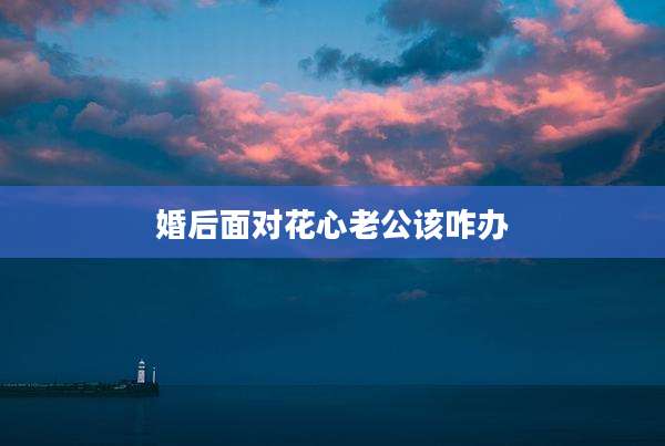婚后面对花心老公该咋办